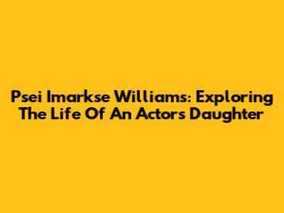 Psei Imarkse Williams: Exploring The Life Of An Actor's Daughter
