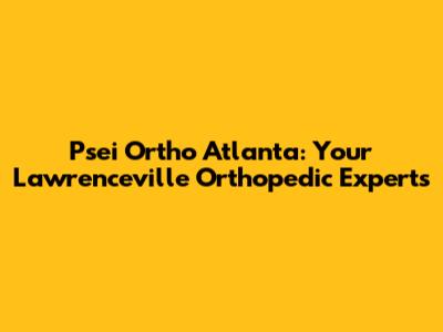 Psei Ortho Atlanta: Your Lawrenceville Orthopedic Experts