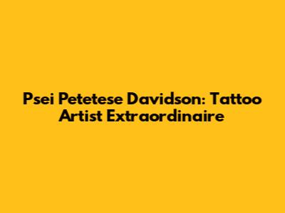 Psei Petetese Davidson: Tattoo Artist Extraordinaire