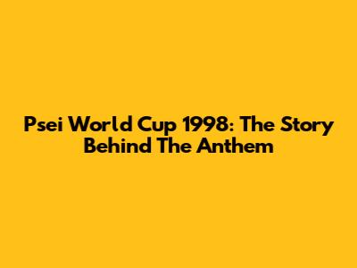 Psei World Cup 1998: The Story Behind The Anthem