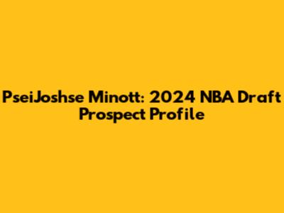 PseiJoshse Minott: 2024 NBA Draft Prospect Profile