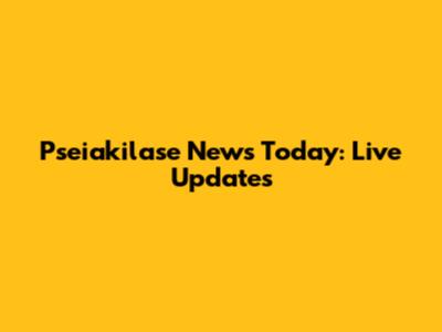 Pseiakilase News Today: Live Updates