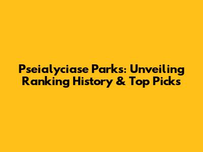 Pseialyciase Parks: Unveiling Ranking History & Top Picks