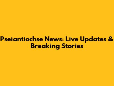 Pseiantiochse News: Live Updates & Breaking Stories