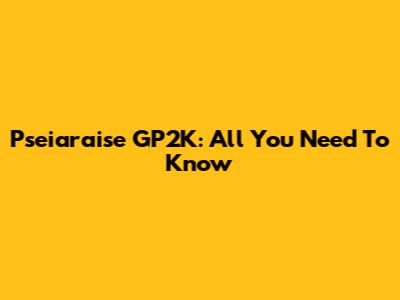 Pseiaraise GP2K: All You Need To Know