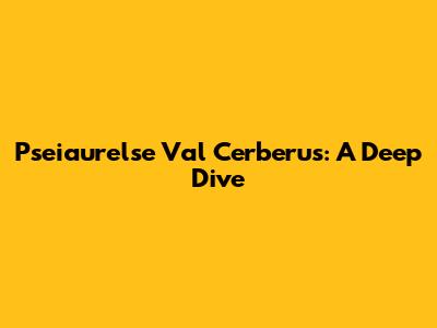 Pseiaurelse Val Cerberus: A Deep Dive