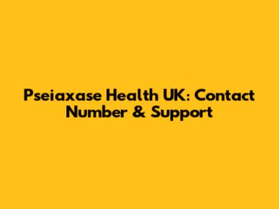 Pseiaxase Health UK: Contact Number & Support