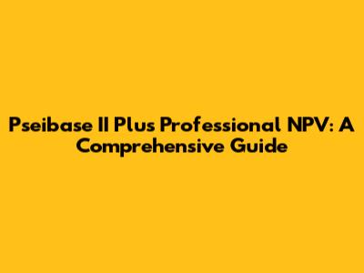 Pseibase II Plus Professional NPV: A Comprehensive Guide