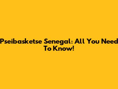Pseibasketse Senegal: All You Need To Know!