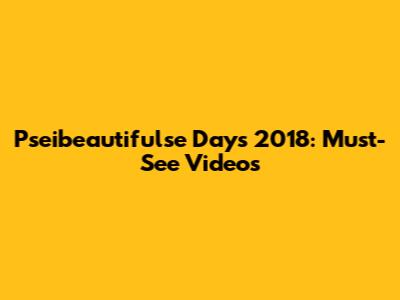 Pseibeautifulse Days 2018: Must-See Videos