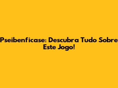 Pseibenficase: Descubra Tudo Sobre Este Jogo!