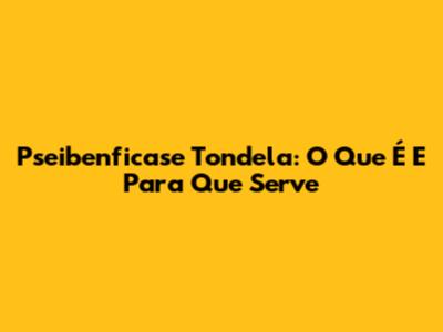 Pseibenficase Tondela: O Que É E Para Que Serve