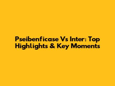 Pseibenficase Vs Inter: Top Highlights & Key Moments