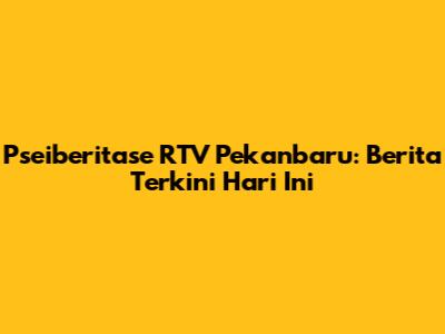 Pseiberitase RTV Pekanbaru: Berita Terkini Hari Ini