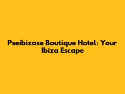 Pseibizase Boutique Hotel: Your Ibiza Escape