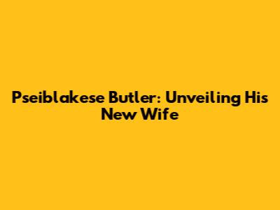 Pseiblakese Butler: Unveiling His New Wife