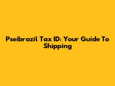 Pseibrazil Tax ID: Your Guide To Shipping