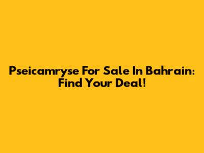 Pseicamryse For Sale In Bahrain: Find Your Deal!