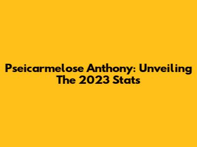 Pseicarmelose Anthony: Unveiling The 2023 Stats