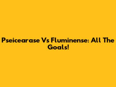 Pseicearase Vs Fluminense: All The Goals!