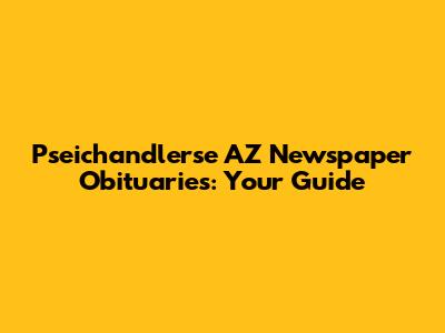 Pseichandlerse AZ Newspaper Obituaries: Your Guide