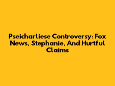 Pseicharliese Controversy: Fox News, Stephanie, And Hurtful Claims