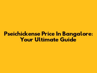 Pseichickense Price In Bangalore: Your Ultimate Guide