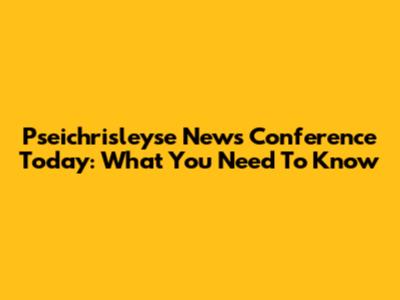 Pseichrisleyse News Conference Today: What You Need To Know