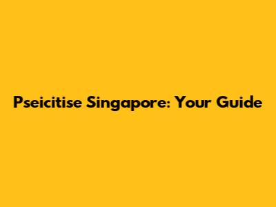 Pseicitise Singapore: Your Guide