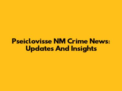 Pseiclovisse NM Crime News: Updates And Insights