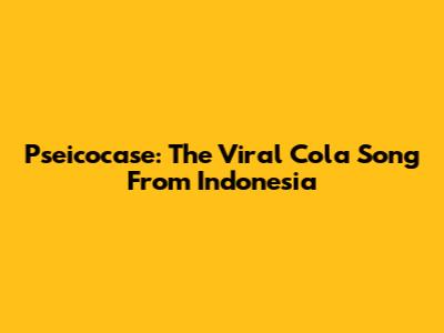 Pseicocase: The Viral Cola Song From Indonesia
