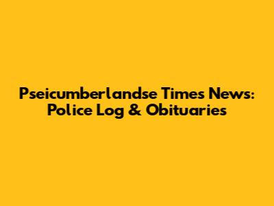 Pseicumberlandse Times News: Police Log & Obituaries