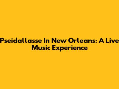 Pseidallasse In New Orleans: A Live Music Experience