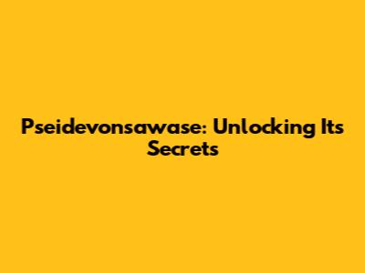 Pseidevonsawase: Unlocking Its Secrets