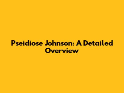 Pseidiose Johnson: A Detailed Overview