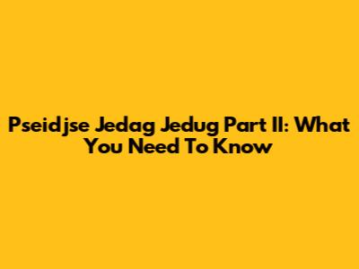 Pseidjse Jedag Jedug Part II: What You Need To Know