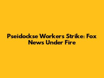 Pseidockse Workers Strike: Fox News Under Fire