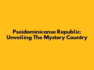 Pseidominicanse Republic: Unveiling The Mystery Country
