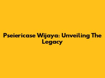 Pseiericase Wijaya: Unveiling The Legacy