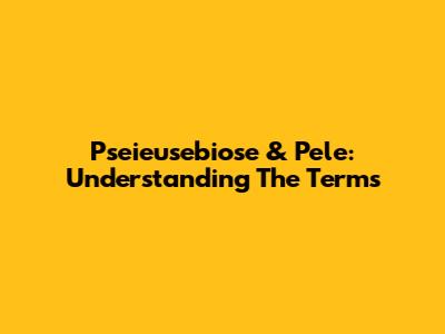 Pseieusebiose & Pele: Understanding The Terms