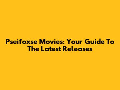 Pseifoxse Movies: Your Guide To The Latest Releases