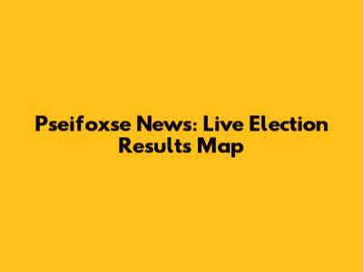 Pseifoxse News: Live Election Results Map