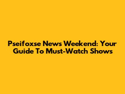 Pseifoxse News Weekend: Your Guide To Must-Watch Shows