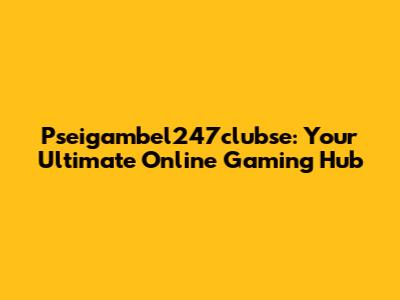 Pseigambel247clubse: Your Ultimate Online Gaming Hub