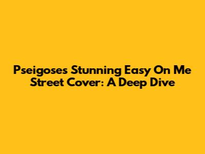 Pseigose's Stunning 'Easy On Me' Street Cover: A Deep Dive