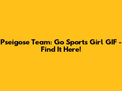 Pseigose Team: Go Sports Girl GIF - Find It Here!