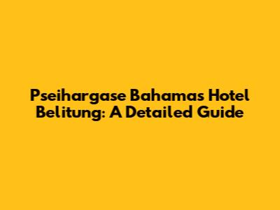 Pseihargase Bahamas Hotel Belitung: A Detailed Guide
