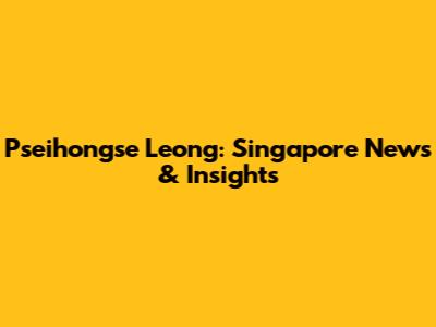 Pseihongse Leong: Singapore News & Insights