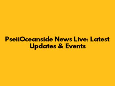 PseiiOceanside News Live: Latest Updates & Events