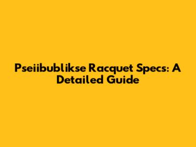 Pseiibublikse Racquet Specs: A Detailed Guide